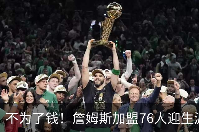 不为了钱！詹姆斯加盟76人迎生涯最低薪资 新赛季年薪388万