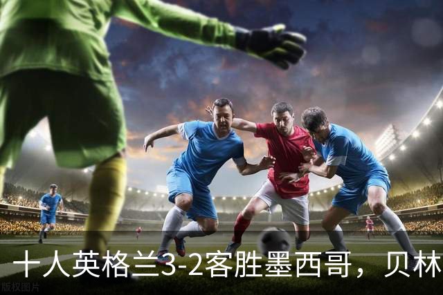 十人英格兰3-2客胜墨西哥，贝林厄姆98秒双响，八强战挪威