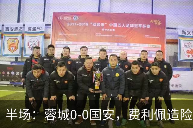 半场：蓉城0-0国安，费利佩造险，杨立瑜中框&失单刀