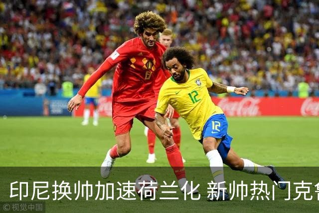 印尼换帅加速荷兰化 新帅热门克鲁伊维特遭质疑