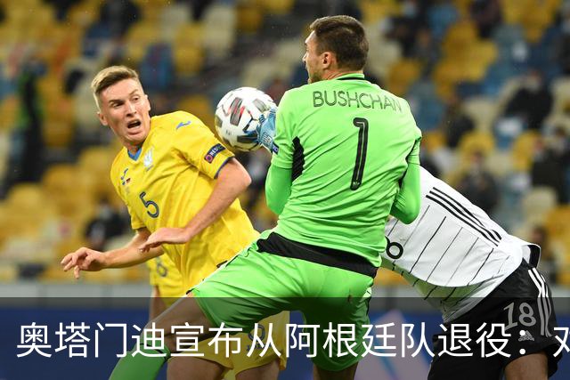 奥塔门迪宣布从阿根廷队退役：对蓝白的爱将伴随一生