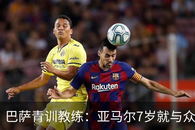 巴萨青训教练：亚马尔7岁就与众不同，意识到他是“特殊球员”