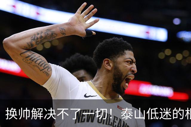 换帅解决不了一切！泰山低迷的根源是有预算的情况下管理层与引援彻底失能