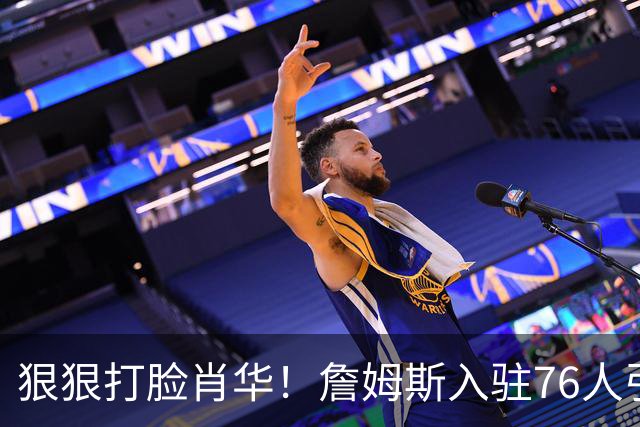 狠狠打脸肖华！詹姆斯入驻76人引爆6大连锁蝴蝶效应，最后一个堪称史诗级历史时刻