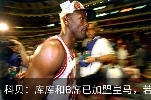 科贝：库库和B席已加盟皇马，若签罗德里将媲美当年引进本泽马C罗