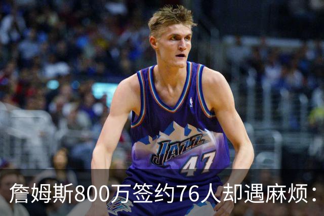 詹姆斯800万签约76人却遇麻烦：为何年薪联盟第一人的合同要被迫修改？
