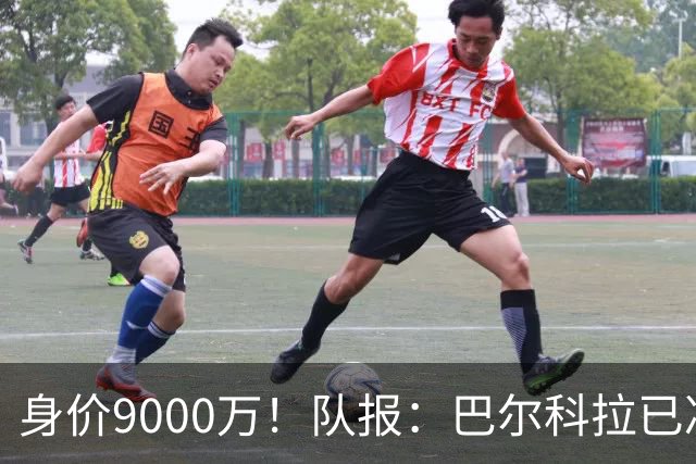 身价9000万！队报：巴尔科拉已决定不续约！红军枪手拜仁蓝军有意