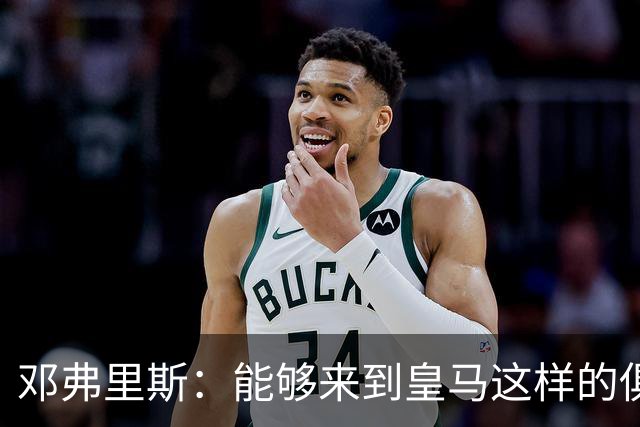 邓弗里斯：能够来到皇马这样的俱乐部并成为其中一员，我十分自豪