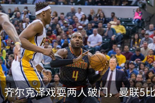 齐尔克泽戏耍两人破门，曼联5比0大胜，却可能被2000万低价清洗