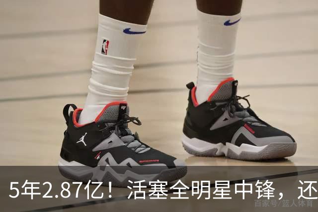 5年2.87亿！活塞全明星中锋，还想要顶薪？