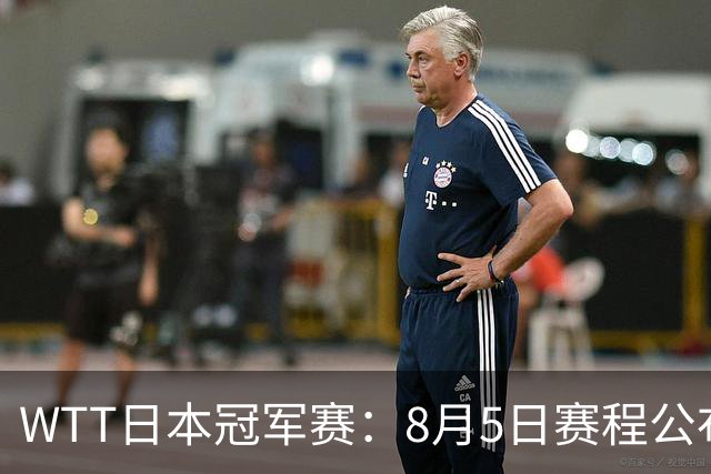 WTT日本冠军赛：8月5日赛程公布，王艺迪对决伊藤美诚，张本美和迎战桥本帆乃香